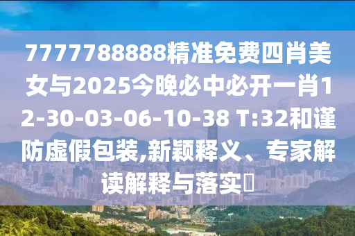 7777788888精準(zhǔn)免費(fèi)四肖美女與2025今晚必中必開一肖12-30-03-06-10-38 T:32和謹(jǐn)防虛假包裝,新穎釋義、專家解讀解釋與落實(shí)?