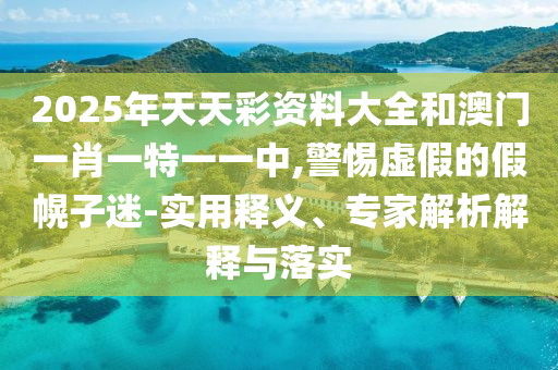 2025年天天彩資料大全和澳門一肖一特一一中,警惕虛假的假幌子迷-實(shí)用釋義、專家解析解釋與落實(shí)