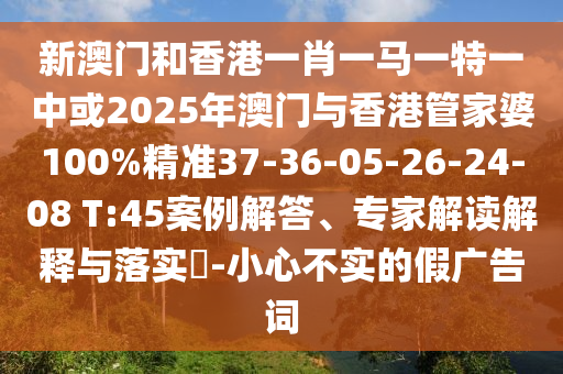 新澳門和香港一肖一馬一特一中或2025年澳門與香港管家婆100%精準(zhǔn)37-36-05-26-24-08 T:45案例解答、專家解讀解釋與落實(shí)?-小心不實(shí)的假廣告詞