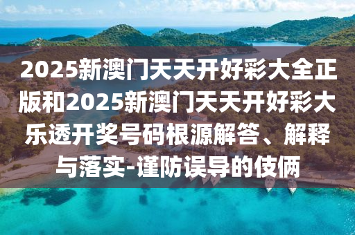 2025新澳門天天開好彩大全正版和2025新澳門天天開好彩大樂透開獎(jiǎng)號(hào)碼根源解答、解釋與落實(shí)-謹(jǐn)防誤導(dǎo)的伎倆