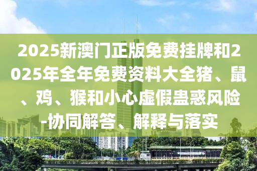 2025新澳門正版免費(fèi)掛牌和2025年全年免費(fèi)資料大全豬、鼠、雞、猴和小心虛假蠱惑風(fēng)險(xiǎn)-協(xié)同解答、解釋與落實(shí)