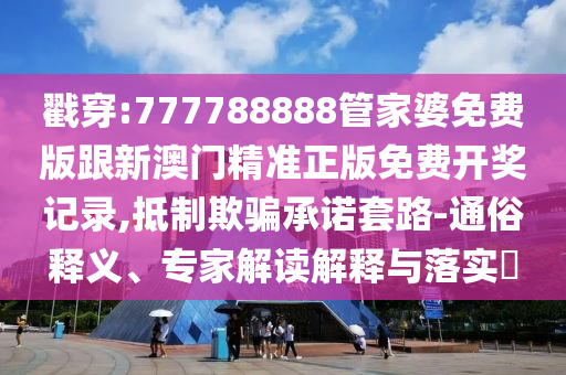 戳穿:777788888管家婆免費(fèi)版跟新澳門精準(zhǔn)正版免費(fèi)開獎(jiǎng)記錄,抵制欺騙承諾套路-通俗釋義、專家解讀解釋與落實(shí)?