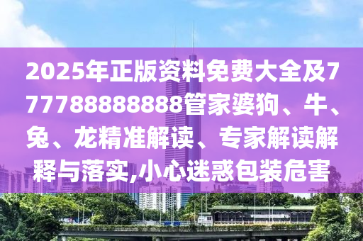 2025年正版資料免費(fèi)大全及777788888888管家婆狗、牛、兔、龍精準(zhǔn)解讀、專家解讀解釋與落實(shí),小心迷惑包裝危害