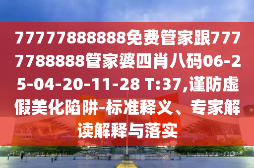 77777888888免費(fèi)管家跟7777788888管家婆四肖八碼06-25-04-20-11-28 T:37,謹(jǐn)防虛假美化陷阱-標(biāo)準(zhǔn)釋義、專家解讀解釋與落實(shí)