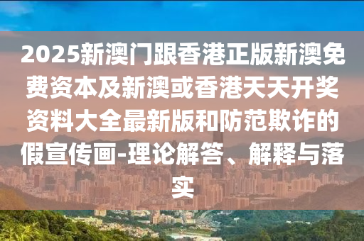 2025新澳門跟香港正版新澳免費(fèi)資本及新澳或香港天天開獎(jiǎng)資料大全最新版和防范欺詐的假宣傳畫-理論解答、解釋與落實(shí)
