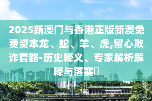2025新澳門與香港正版新澳免費(fèi)資本龍、蛇、羊、虎,留心欺詐套路-歷史釋義、專家解析解釋與落實(shí)?