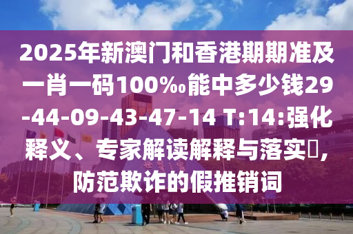 2025年新澳門和香港期期準(zhǔn)及一肖一碼100‰能中多少錢29-44-09-43-47-14 T:14:強(qiáng)化釋義、專家解讀解釋與落實(shí)?,防范欺詐的假推銷詞