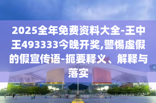 2025全年免費資料大全-王中王493333今晚開獎,警惕虛假的假宣傳語-扼要釋義、解釋與落實