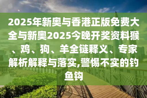 2025年新奧與香港正版免費(fèi)大全與新奧2025今晚開獎(jiǎng)資料猴、雞、狗、羊全鏈釋義、專家解析解釋與落實(shí),警惕不實(shí)的釣魚鉤