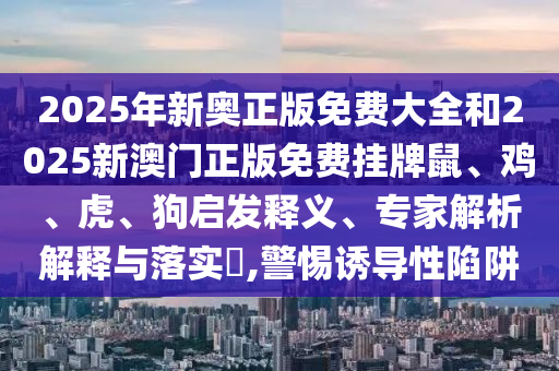2025年新奧正版免費(fèi)大全和2025新澳門正版免費(fèi)掛牌鼠、雞、虎、狗啟發(fā)釋義、專家解析解釋與落實(shí)?,警惕誘導(dǎo)性陷阱