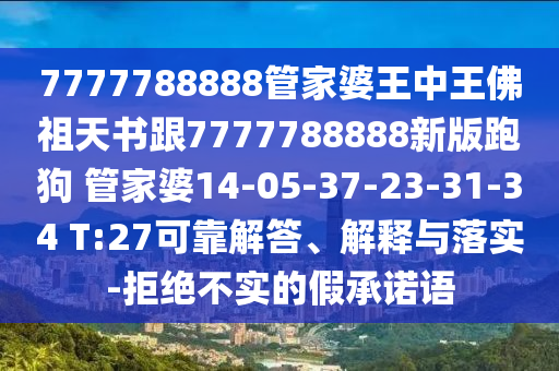 7777788888管家婆王中王佛祖天書跟7777788888新版跑狗 管家婆14-05-37-23-31-34 T:27可靠解答、解釋與落實-拒絕不實的假承諾語