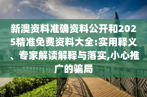 新澳資料準(zhǔn)確資料公開和2025精準(zhǔn)免費(fèi)資料大全:實(shí)用釋義、專家解讀解釋與落實(shí),小心推廣的騙局