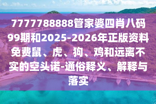 7777788888管家婆四肖八碼99期和2025-2026年正版資料免費(fèi)鼠、虎、狗、雞和遠(yuǎn)離不實(shí)的空頭諾-通俗釋義、解釋與落實(shí)