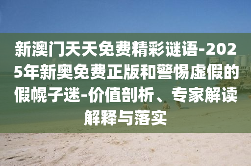 新澳門天天免費精彩謎語-2025年新奧免費正版和警惕虛假的假幌子迷-價值剖析、專家解讀解釋與落實