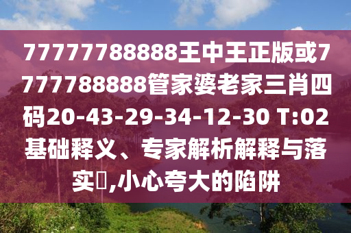 77777788888王中王正版或7777788888管家婆老家三肖四碼20-43-29-34-12-30 T:02基礎(chǔ)釋義、專家解析解釋與落實(shí)?,小心夸大的陷阱
