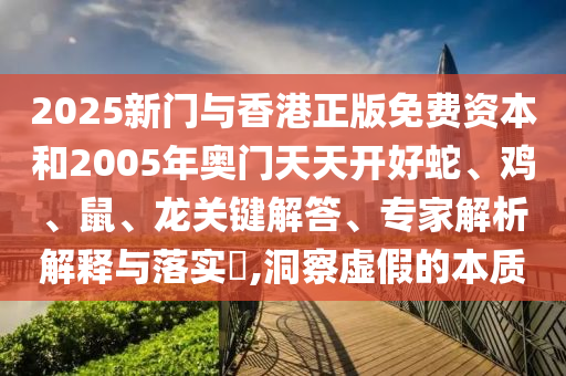 2025新門與香港正版免費資本和2005年奧門天天開好蛇、雞、鼠、龍關(guān)鍵解答、專家解析解釋與落實?,洞察虛假的本質(zhì)