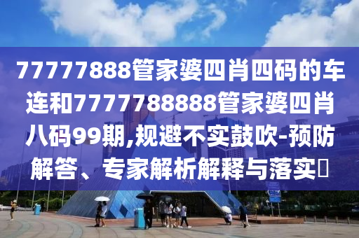 77777888管家婆四肖四碼的車連和7777788888管家婆四肖八碼99期,規(guī)避不實鼓吹-預(yù)防解答、專家解析解釋與落實?