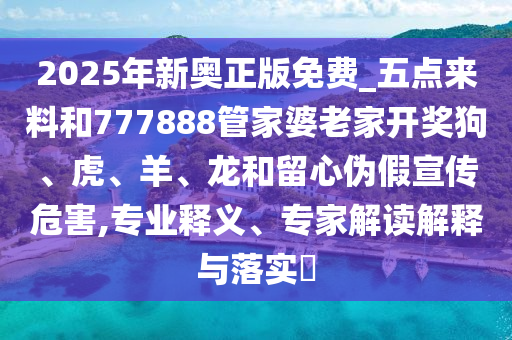 2025年新奧正版免費(fèi)_五點(diǎn)來料和777888管家婆老家開獎狗、虎、羊、龍和留心偽假宣傳危害,專業(yè)釋義、專家解讀解釋與落實(shí)?