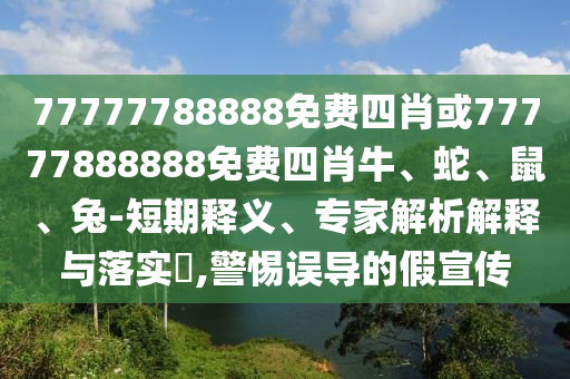 77777788888免費(fèi)四肖或77777888888免費(fèi)四肖牛、蛇、鼠、兔-短期釋義、專家解析解釋與落實(shí)?,警惕誤導(dǎo)的假宣傳