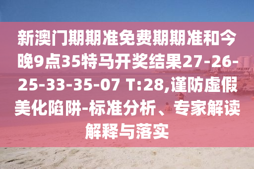 新澳門期期準(zhǔn)免費(fèi)期期準(zhǔn)和今晚9點(diǎn)35特馬開獎(jiǎng)結(jié)果27-26-25-33-35-07 T:28,謹(jǐn)防虛假美化陷阱-標(biāo)準(zhǔn)分析、專家解讀解釋與落實(shí)