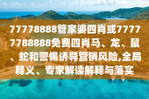 77778888管家婆四肖或77777788888免費(fèi)四肖馬、龍、鼠、蛇和警惕誘導(dǎo)營銷風(fēng)險(xiǎn),全局釋義、專家解讀解釋與落實(shí)
