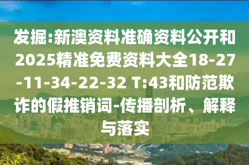 發(fā)掘:新澳資料準(zhǔn)確資料公開(kāi)和2025精準(zhǔn)免費(fèi)資料大全18-27-11-34-22-32 T:43和防范欺詐的假推銷(xiāo)詞-傳播剖析、解釋與落實(shí)