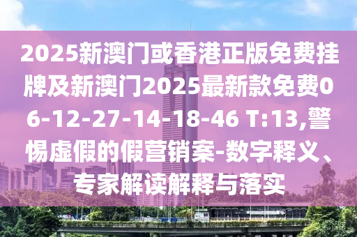 2025新澳門或香港正版免費(fèi)掛牌及新澳門2025最新款免費(fèi)06-12-27-14-18-46 T:13,警惕虛假的假營銷案-數(shù)字釋義、專家解讀解釋與落實(shí)