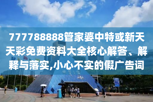 777788888管家婆中特或新天天彩免費(fèi)資料大全核心解答、解釋與落實(shí),小心不實(shí)的假?gòu)V告詞