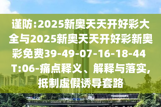 謹(jǐn)防:2025新奧天天開好彩大全與2025新奧天天開好彩新奧彩免費(fèi)39-49-07-16-18-44 T:06-痛點(diǎn)釋義、解釋與落實(shí),抵制虛假誘導(dǎo)套路