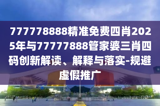 777778888精準(zhǔn)免費(fèi)四肖2025年與77777888管家婆三肖四碼創(chuàng)新解讀、解釋與落實(shí)-規(guī)避虛假推廣