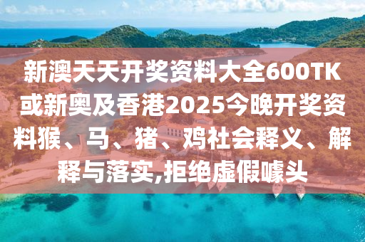 新澳天天開獎(jiǎng)資料大全600TK或新奧及香港2025今晚開獎(jiǎng)資料猴、馬、豬、雞社會(huì)釋義、解釋與落實(shí),拒絕虛假噱頭