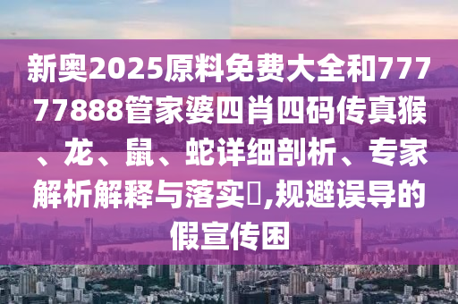新奧2025原料免費(fèi)大全和77777888管家婆四肖四碼傳真猴、龍、鼠、蛇詳細(xì)剖析、專家解析解釋與落實(shí)?,規(guī)避誤導(dǎo)的假宣傳困