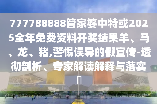 777788888管家婆中特或2025全年免費(fèi)資料開獎(jiǎng)結(jié)果羊、馬、龍、豬,警惕誤導(dǎo)的假宣傳-透徹剖析、專家解讀解釋與落實(shí)?