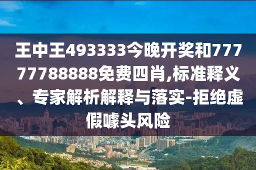 王中王493333今晚開獎(jiǎng)和77777788888免費(fèi)四肖,標(biāo)準(zhǔn)釋義、專家解析解釋與落實(shí)-拒絕虛假噱頭風(fēng)險(xiǎn)