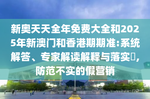 新奧天天全年免費(fèi)大全和2025年新澳門和香港期期準(zhǔn):系統(tǒng)解答、專家解讀解釋與落實(shí)?,防范不實(shí)的假營銷