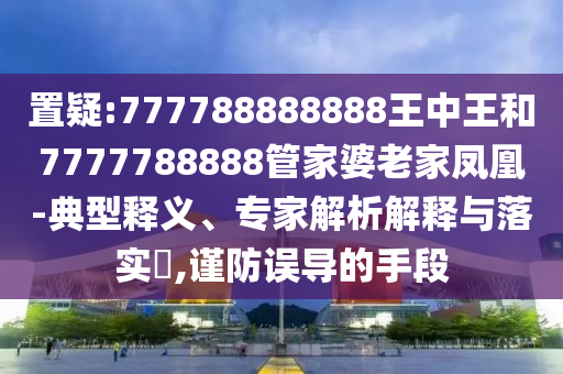 置疑:777788888888王中王和7777788888管家婆老家鳳凰-典型釋義、專家解析解釋與落實(shí)?,謹(jǐn)防誤導(dǎo)的手段