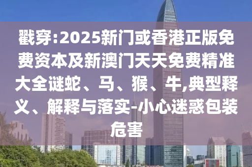 戳穿:2025新門或香港正版免費(fèi)資本及新澳門天天免費(fèi)精準(zhǔn)大全謎蛇、馬、猴、牛,典型釋義、解釋與落實(shí)-小心迷惑包裝危害