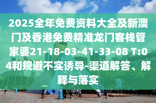 2025全年免費(fèi)資料大全及新澳門及香港免費(fèi)精準(zhǔn)龍門客棧管家婆21-18-03-41-33-08 T:04和規(guī)避不實(shí)誘導(dǎo)-渠道解答、解釋與落實(shí)