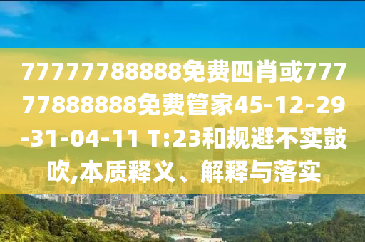 77777788888免費(fèi)四肖或77777888888免費(fèi)管家45-12-29-31-04-11 T:23和規(guī)避不實(shí)鼓吹,本質(zhì)釋義、解釋與落實(shí)