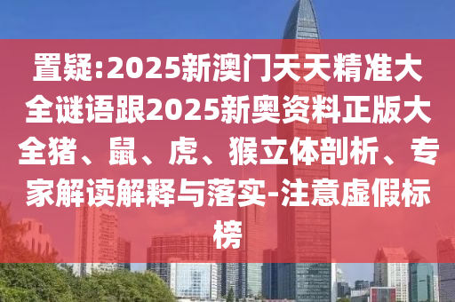 置疑:2025新澳門天天精準大全謎語跟2025新奧資料正版大全豬、鼠、虎、猴立體剖析、專家解讀解釋與落實-注意虛假標榜