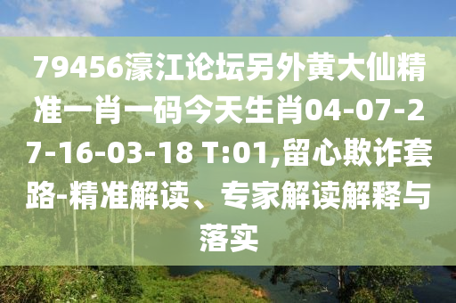 79456濠江論壇另外黃大仙精準(zhǔn)一肖一碼今天生肖04-07-27-16-03-18 T:01,留心欺詐套路-精準(zhǔn)解讀、專家解讀解釋與落實(shí)