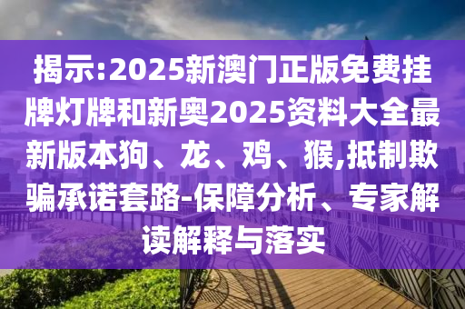 揭示:2025新澳門正版免費掛牌燈牌和新奧2025資料大全最新版本狗、龍、雞、猴,抵制欺騙承諾套路-保障分析、專家解讀解釋與落實