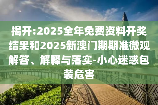揭開:2025全年免費(fèi)資料開獎結(jié)果和2025新澳門期期準(zhǔn)微觀解答、解釋與落實(shí)-小心迷惑包裝危害