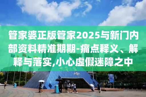 管家婆正版管家2025與新門內(nèi)部資料精準(zhǔn)期期-痛點(diǎn)釋義、解釋與落實(shí),小心虛假迷障之中