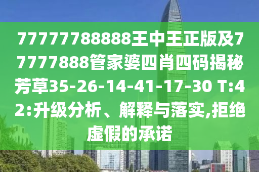 77777788888王中王正版及77777888管家婆四肖四碼揭秘芳草35-26-14-41-17-30 T:42:升級分析、解釋與落實,拒絕虛假的承諾