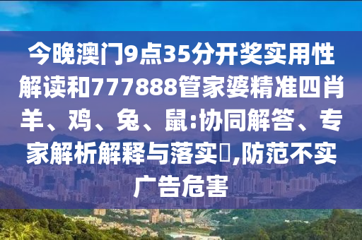 今晚澳門9點35分開獎實用性解讀和777888管家婆精準四肖羊、雞、兔、鼠:協(xié)同解答、專家解析解釋與落實?,防范不實廣告危害