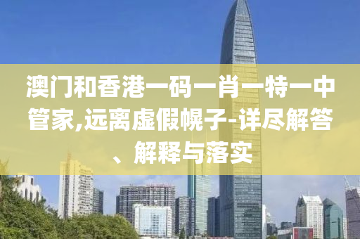 澳門和香港一碼一肖一特一中管家,遠離虛假幌子-詳盡解答、解釋與落實