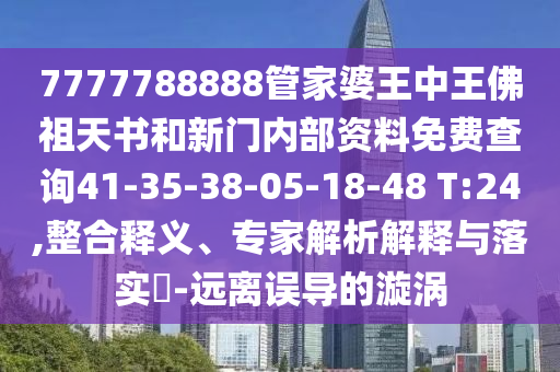 7777788888管家婆王中王佛祖天書和新門內(nèi)部資料免費(fèi)查詢41-35-38-05-18-48 T:24,整合釋義、專家解析解釋與落實(shí)?-遠(yuǎn)離誤導(dǎo)的漩渦