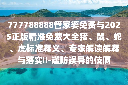 777788888管家婆免費(fèi)與2025正版精準(zhǔn)免費(fèi)大全豬、鼠、蛇、虎標(biāo)準(zhǔn)釋義、專家解讀解釋與落實(shí)?-謹(jǐn)防誤導(dǎo)的伎倆