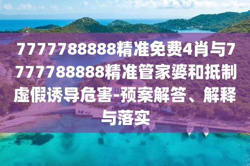 7777788888精準(zhǔn)免費(fèi)4肖與7777788888精準(zhǔn)管家婆和抵制虛假誘導(dǎo)危害-預(yù)案解答、解釋與落實(shí)